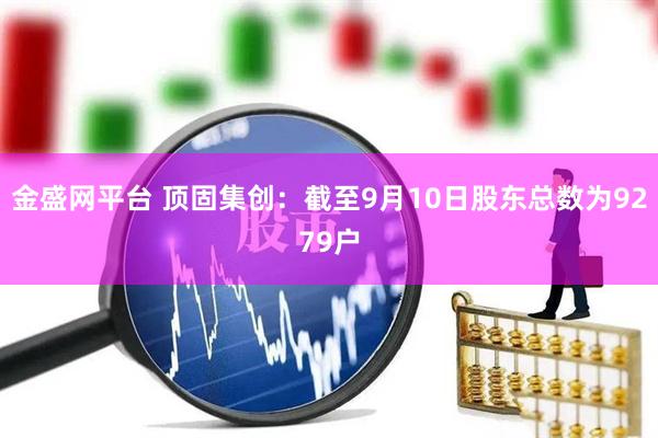 金盛网平台 顶固集创：截至9月10日股东总数为9279户