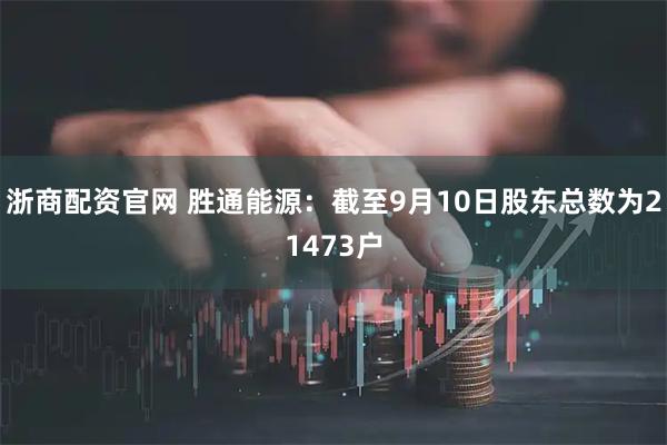 浙商配资官网 胜通能源：截至9月10日股东总数为21473户