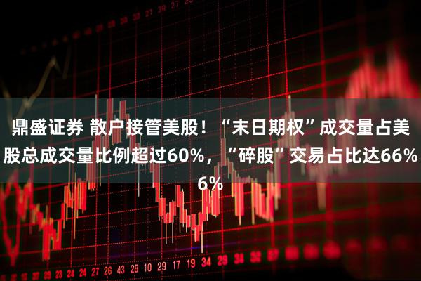 鼎盛证券 散户接管美股！“末日期权”成交量占美股总成交量比例超过60%，“碎股”交易占比达66%