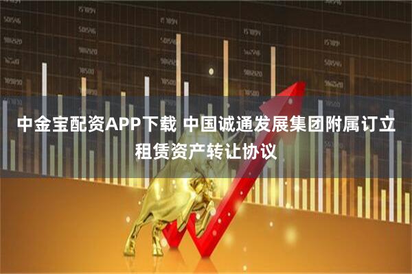 中金宝配资APP下载 中国诚通发展集团附属订立租赁资产转让协议