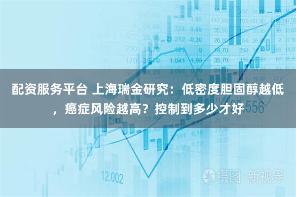 配资服务平台 上海瑞金研究：低密度胆固醇越低，癌症风险越高？控制到多少才好