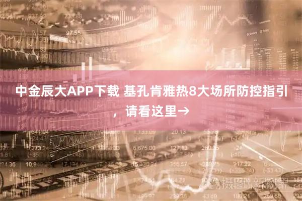 中金辰大APP下载 基孔肯雅热8大场所防控指引，请看这里→