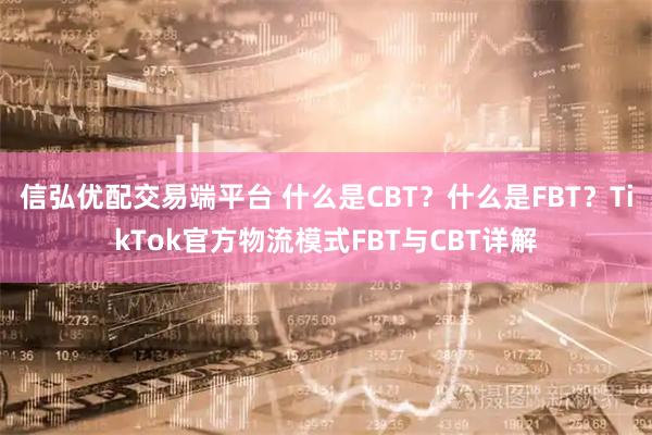 信弘优配交易端平台 什么是CBT？什么是FBT？TikTok官方物流模式FBT与CBT详解