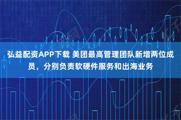 弘益配资APP下载 美团最高管理团队新增两位成员，分别负责软硬件服务和出海业务