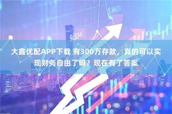 大鑫优配APP下载 有300万存款，真的可以实现财务自由了吗？现在有了答案