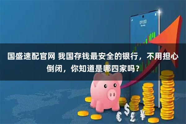 国盛速配官网 我国存钱最安全的银行，不用担心倒闭，你知道是哪四家吗？