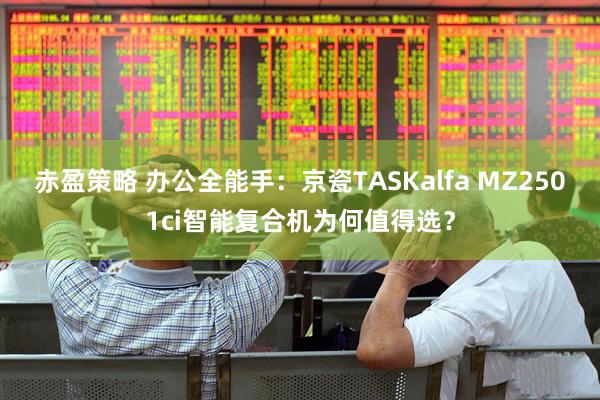 赤盈策略 办公全能手：京瓷TASKalfa MZ2501ci智能复合机为何值得选？