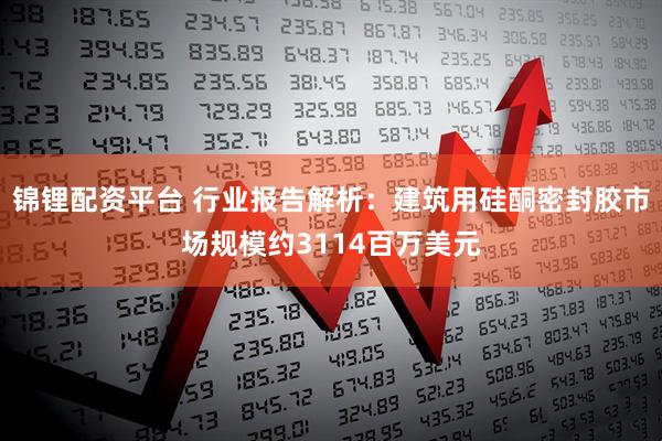 锦锂配资平台 行业报告解析：建筑用硅酮密封胶市场规模约3114百万美元