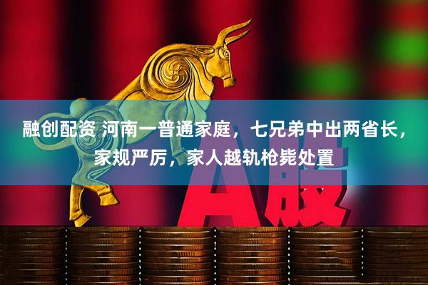 融创配资 河南一普通家庭，七兄弟中出两省长，家规严厉，家人越轨枪毙处置