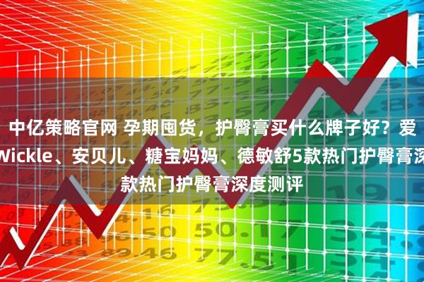 中亿策略官网 孕期囤货，护臀膏买什么牌子好？爱舒屋、Wickle、安贝儿、糖宝妈妈、德敏舒5款热门护臀膏深度测评