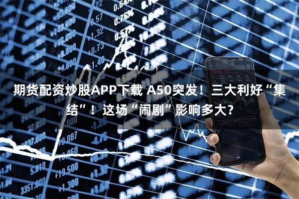 期货配资炒股APP下载 A50突发！三大利好“集结”！这场“闹剧”影响多大？