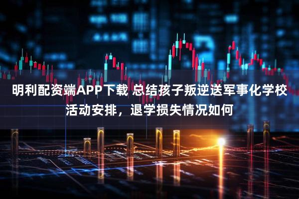 明利配资端APP下载 总结孩子叛逆送军事化学校活动安排，退学损失情况如何