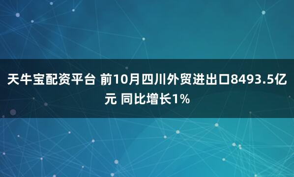 天牛宝配资平台 前10月四川外贸进出口8493.5亿元 同比增长1%