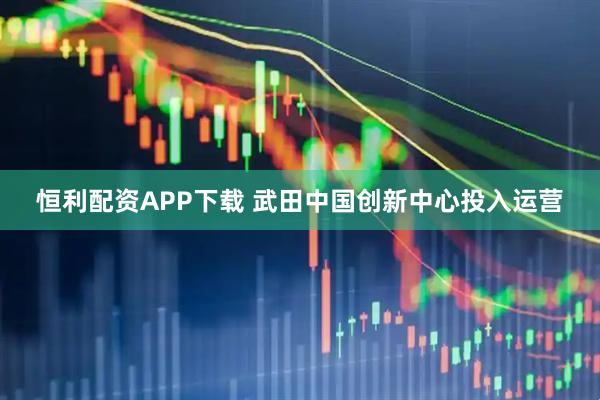 恒利配资APP下载 武田中国创新中心投入运营