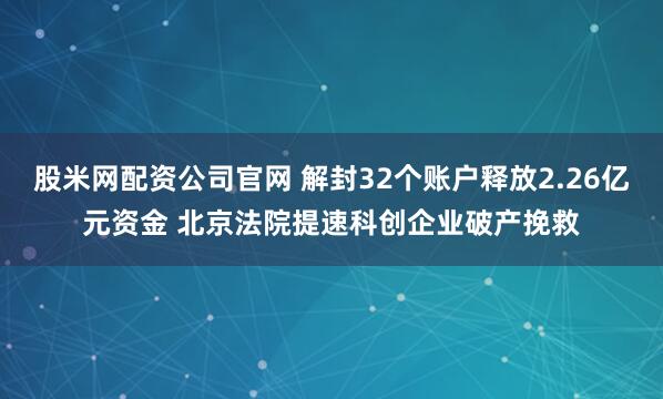 股米网配资公司官网 解封32个账户释放2.26亿元资金 北京法院提速科创企业破产挽救
