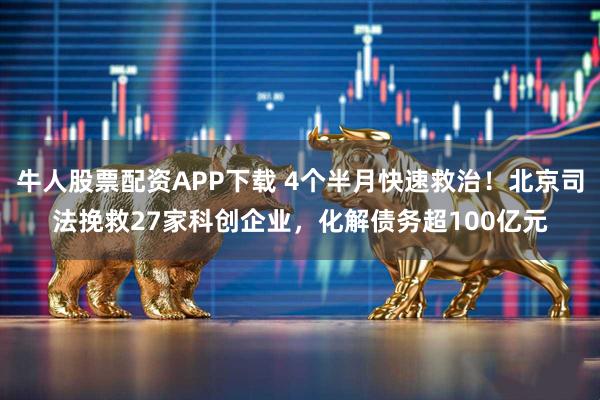 牛人股票配资APP下载 4个半月快速救治！北京司法挽救27家科创企业，化解债务超100亿元