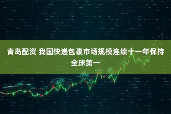 青岛配资 我国快递包裹市场规模连续十一年保持全球第一