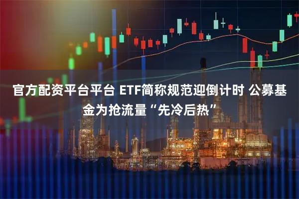 官方配资平台平台 ETF简称规范迎倒计时 公募基金为抢流量“先冷后热”