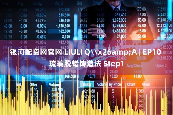 银河配资网官网 LIULI Q\x26amp;A | EP10 琉璃脱蜡铸造法 Step1