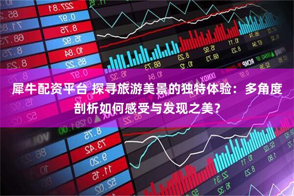 犀牛配资平台 探寻旅游美景的独特体验：多角度剖析如何感受与发现之美？