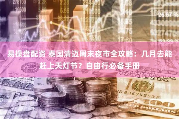 易操盘配资 泰国清迈周末夜市全攻略：几月去能赶上天灯节？自由行必备手册