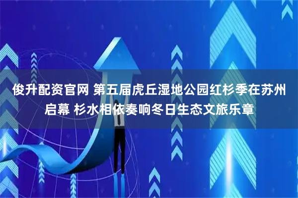 俊升配资官网 第五届虎丘湿地公园红杉季在苏州启幕 杉水相依奏响冬日生态文旅乐章