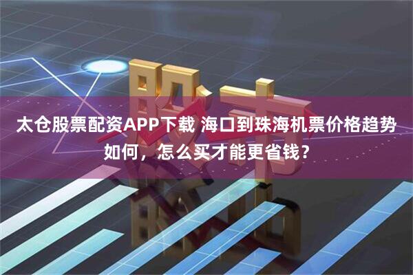太仓股票配资APP下载 海口到珠海机票价格趋势如何，怎么买才能更省钱？