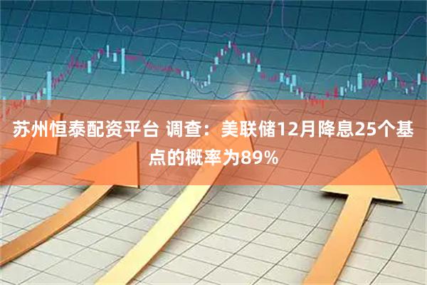苏州恒泰配资平台 调查：美联储12月降息25个基点的概率为89%