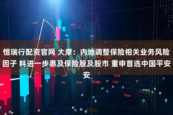 恒瑞行配资官网 大摩：内地调整保险相关业务风险因子 料进一步惠及保险股及股市 重申首选中国平安