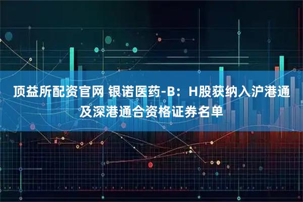 顶益所配资官网 银诺医药-B：H股获纳入沪港通及深港通合资格证券名单