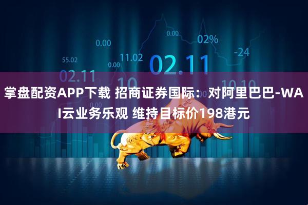 掌盘配资APP下载 招商证券国际：对阿里巴巴-WAI云业务乐观 维持目标价198港元