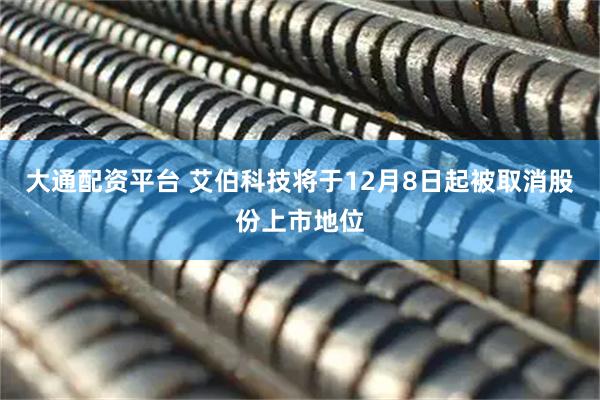 大通配资平台 艾伯科技将于12月8日起被取消股份上市地位