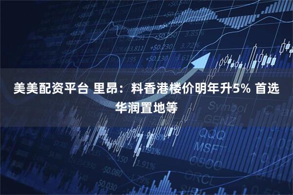 美美配资平台 里昂：料香港楼价明年升5% 首选华润置地等
