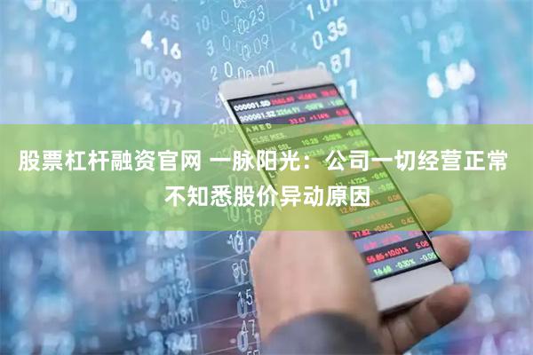 股票杠杆融资官网 一脉阳光：公司一切经营正常 不知悉股价异动原因
