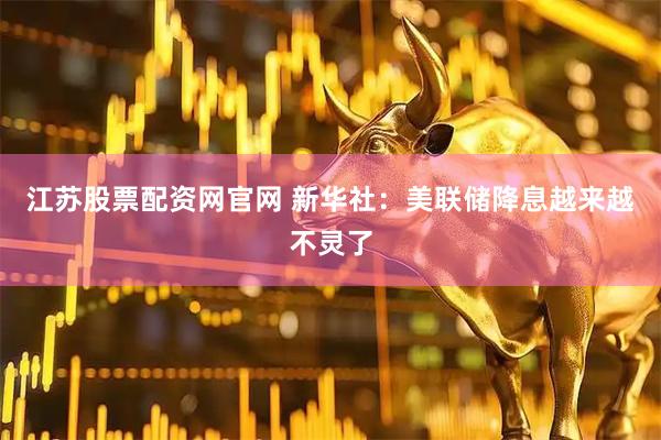 江苏股票配资网官网 新华社：美联储降息越来越不灵了