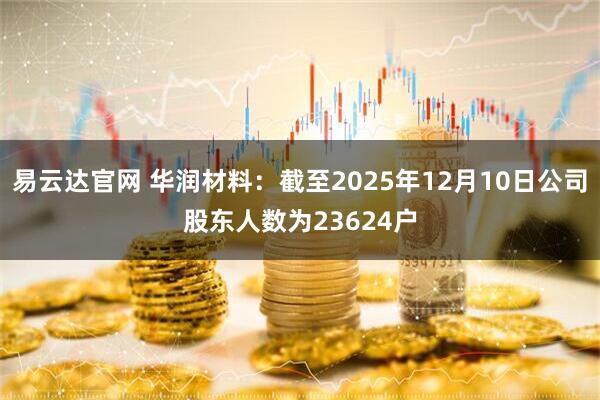 易云达官网 华润材料：截至2025年12月10日公司股东人数为23624户