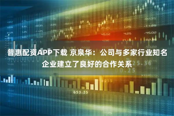 普惠配资APP下载 京泉华：公司与多家行业知名企业建立了良好的合作关系