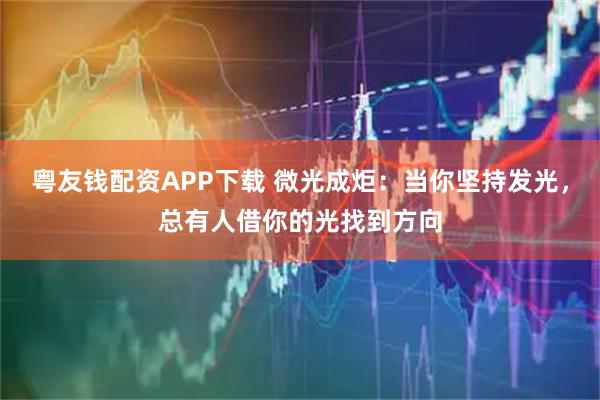粤友钱配资APP下载 微光成炬：当你坚持发光，总有人借你的光找到方向