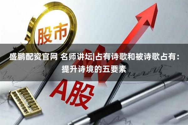 盛鹏配资官网 名师讲坛|占有诗歌和被诗歌占有：提升诗境的五要素