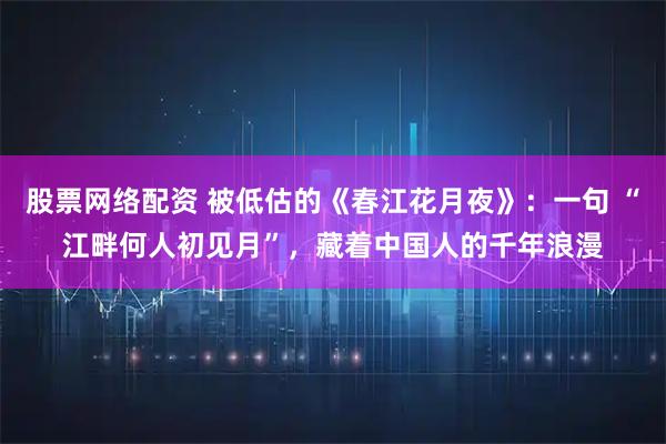 股票网络配资 被低估的《春江花月夜》：一句 “江畔何人初见月”，藏着中国人的千年浪漫