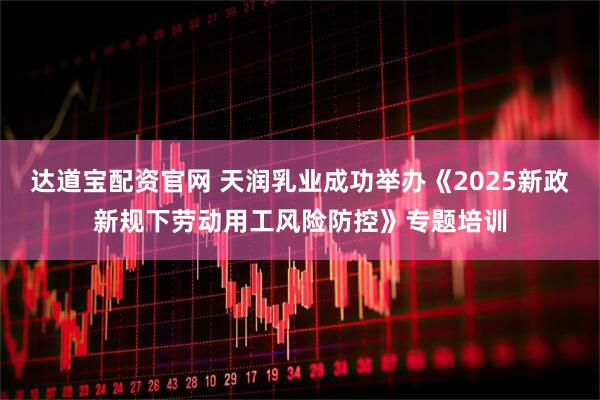 达道宝配资官网 天润乳业成功举办《2025新政新规下劳动用工风险防控》专题培训