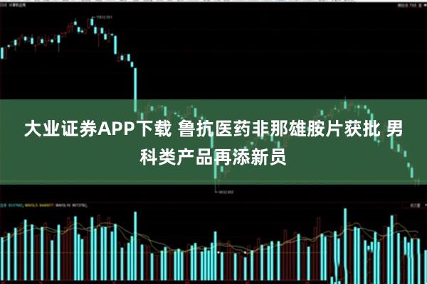 大业证券APP下载 鲁抗医药非那雄胺片获批 男科类产品再添新员