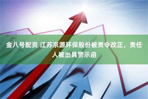 金八号配资 江苏京源环保股份被责令改正，责任人被出具警示函