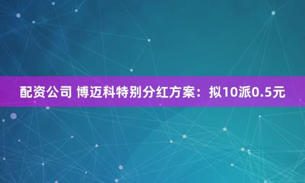 配资公司 博迈科特别分红方案：拟10派0.5元