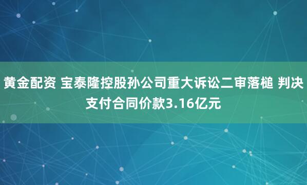 黄金配资 宝泰隆控股孙公司重大诉讼二审落槌 判决支付合同价款3.16亿元
