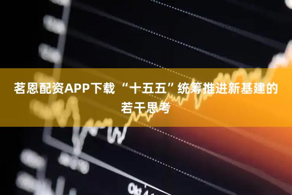 茗恩配资APP下载 “十五五”统筹推进新基建的若干思考