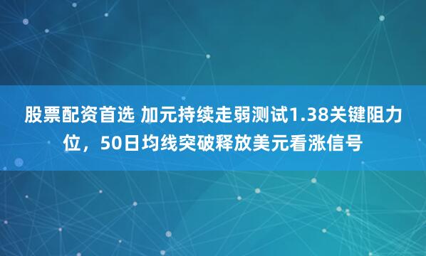 股票配资首选 加元持续走弱测试1.38关键阻力位，50日均线突破释放美元看涨信号