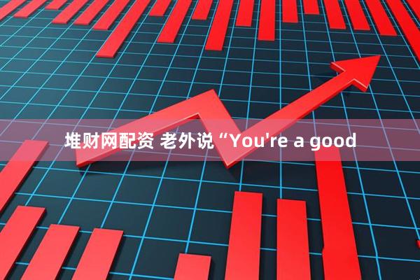 堆财网配资 老外说“You're a good