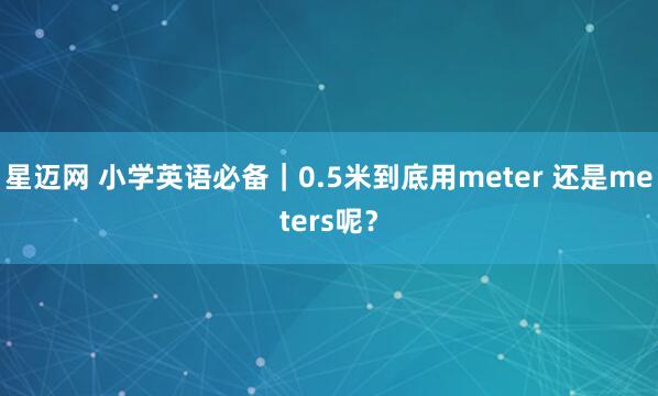 星迈网 小学英语必备｜0.5米到底用meter 还是meters呢？