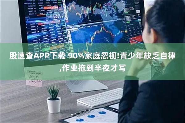 股速查APP下载 90%家庭忽视!青少年缺乏自律,作业拖到半夜才写